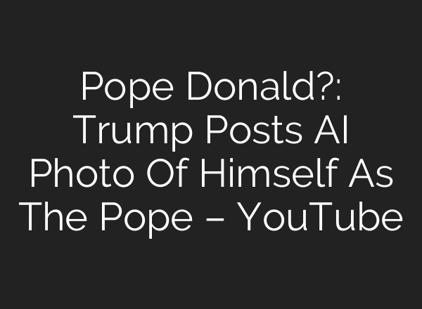 Pope Donald?: Trump Posts AI Photo Of Himself As The Pope – YouTube