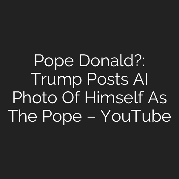 Pope Donald?: Trump Posts AI Photo Of Himself As The Pope – YouTube