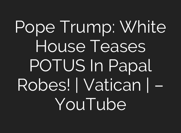 Pope Trump: White House Teases POTUS In Papal Robes! | Vatican | – YouTube