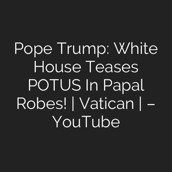 Pope Trump: White House Teases POTUS In Papal Robes! | Vatican | – YouTube