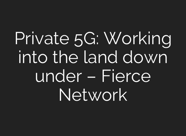Private 5G: Working into the land down under – Fierce Network