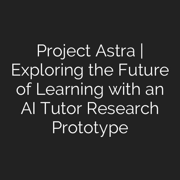 Project Astra | Exploring the Future of Learning with an AI Tutor Research Prototype