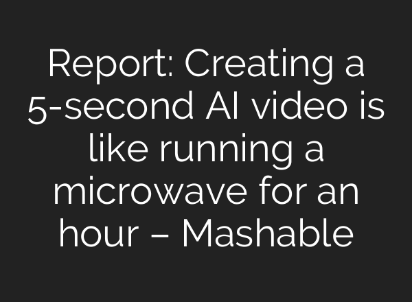 Report: Creating a 5-second AI video is like running a microwave for an hour – Mashable
