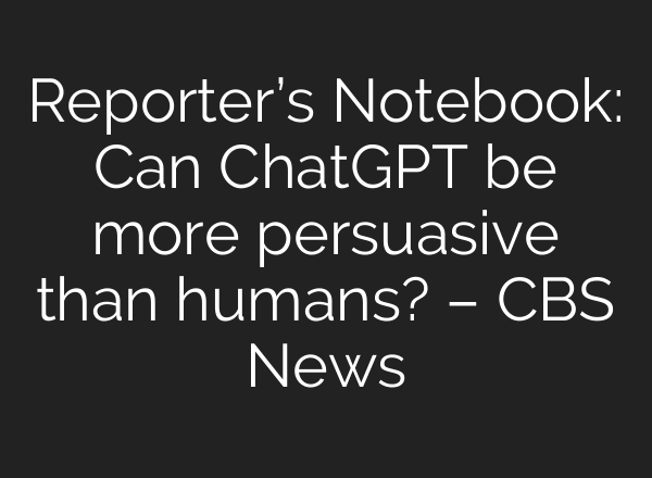 Reporter’s Notebook: Can ChatGPT be more persuasive than humans? – CBS News