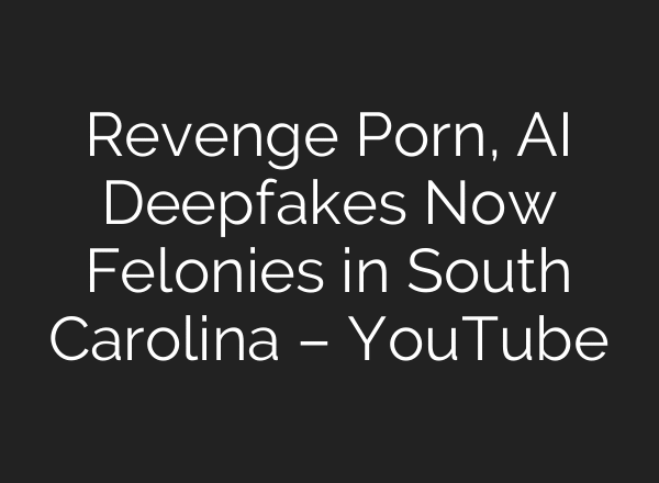 Revenge Porn, AI Deepfakes Now Felonies in South Carolina – YouTube