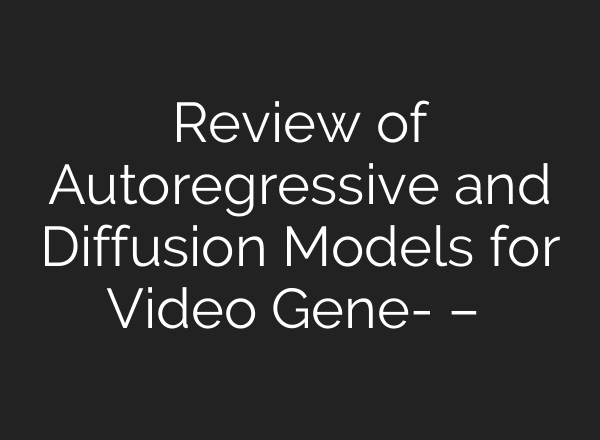 Review of Autoregressive and Diffusion Models for Video Gene-李维的博文 – 科学网