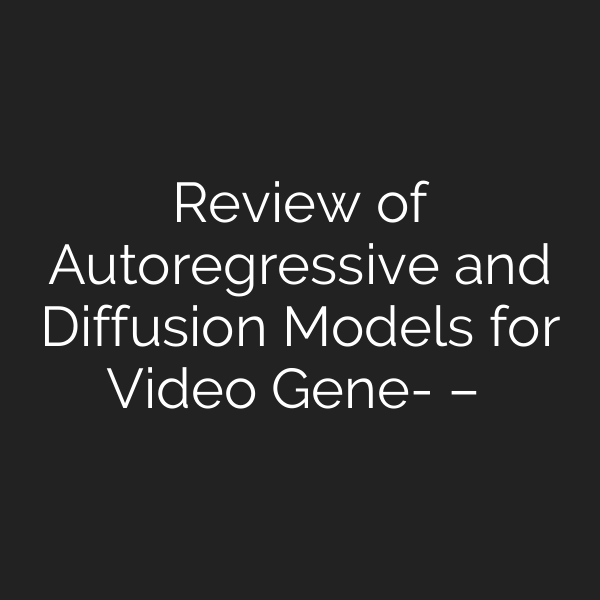 Review of Autoregressive and Diffusion Models for Video Gene-李维的博文 – 科学网