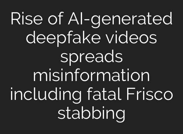 Rise of AI-generated deepfake videos spreads misinformation including fatal Frisco stabbing