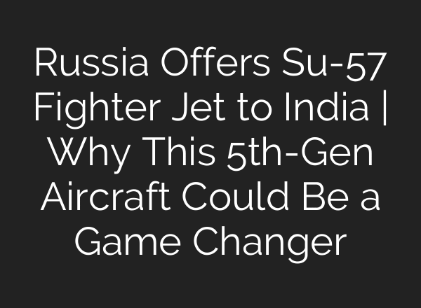 Russia Offers Su-57 Fighter Jet to India | Why This 5th-Gen Aircraft Could Be a Game Changer