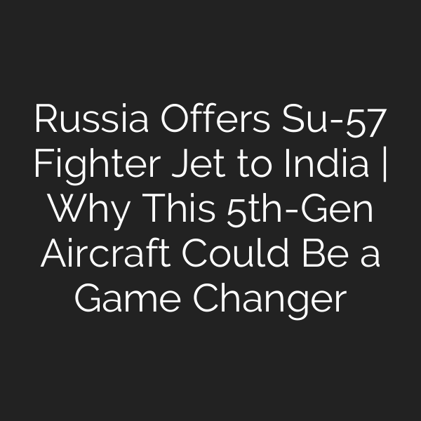 Russia Offers Su-57 Fighter Jet to India | Why This 5th-Gen Aircraft Could Be a Game Changer