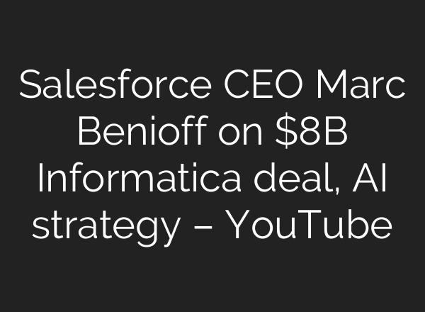 Salesforce CEO Marc Benioff on $8B Informatica deal, AI strategy – YouTube