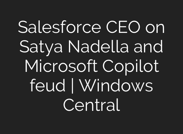 Salesforce CEO on Satya Nadella and Microsoft Copilot feud | Windows Central