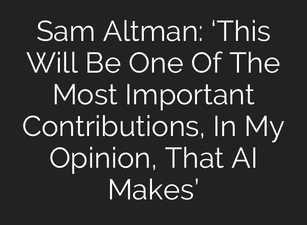 Sam Altman: ‘This Will Be One Of The Most Important Contributions, In My Opinion, That AI Makes’