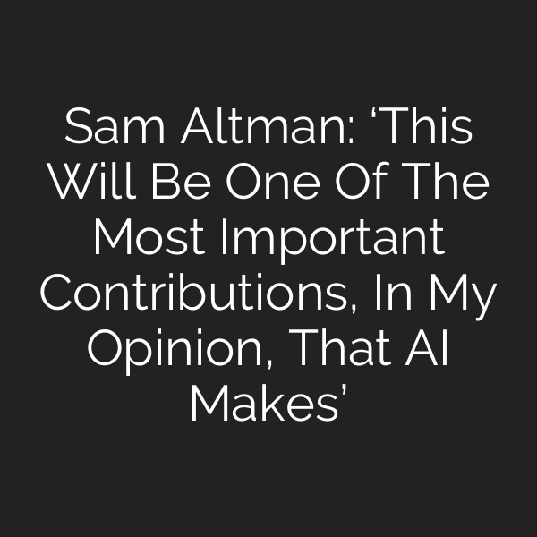 Sam Altman: ‘This Will Be One Of The Most Important Contributions, In My Opinion, That AI Makes’