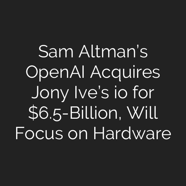 Sam Altman’s OpenAI Acquires Jony Ive’s io for .5-Billion, Will Focus on Hardware