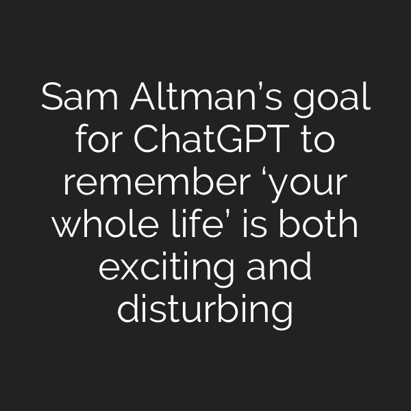 Sam Altman’s goal for ChatGPT to remember ‘your whole life’ is both exciting and disturbing