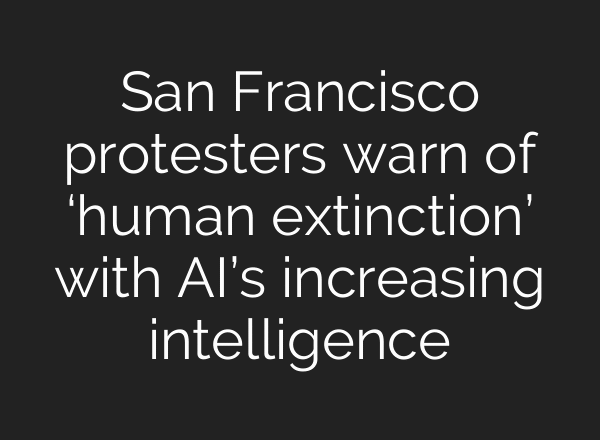 San Francisco protesters warn of ‘human extinction’ with AI’s increasing intelligence