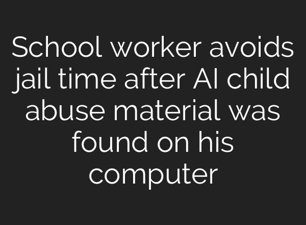 School worker avoids jail time after AI child abuse material was found on his computer