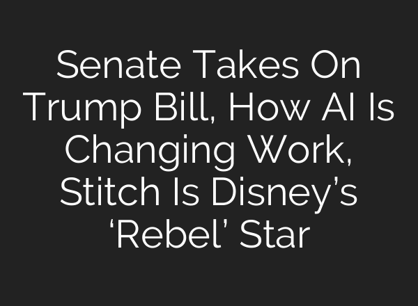 Senate Takes On Trump Bill, How AI Is Changing Work, Stitch Is Disney’s ‘Rebel’ Star