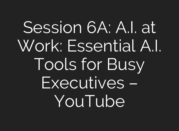 Session 6A: A.I. at Work: Essential A.I. Tools for Busy Executives – YouTube