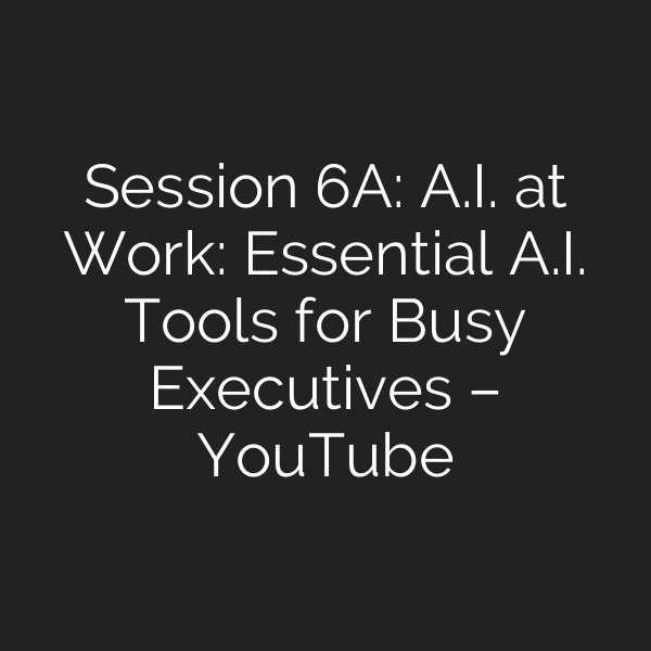 Session 6A: A.I. at Work: Essential A.I. Tools for Busy Executives – YouTube