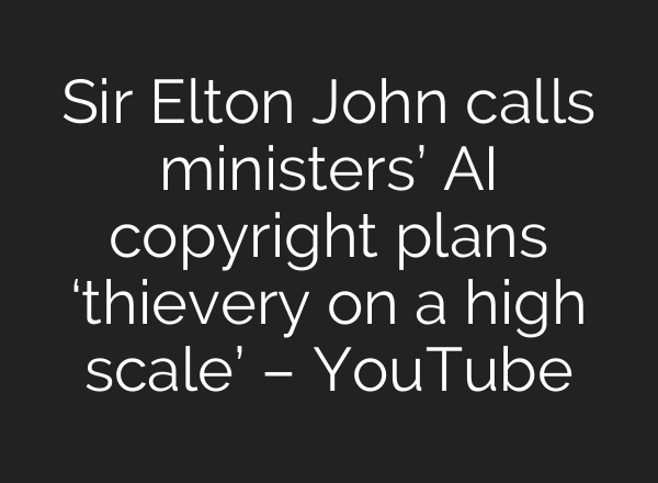 Sir Elton John calls ministers’ AI copyright plans ‘thievery on a high scale’ – YouTube