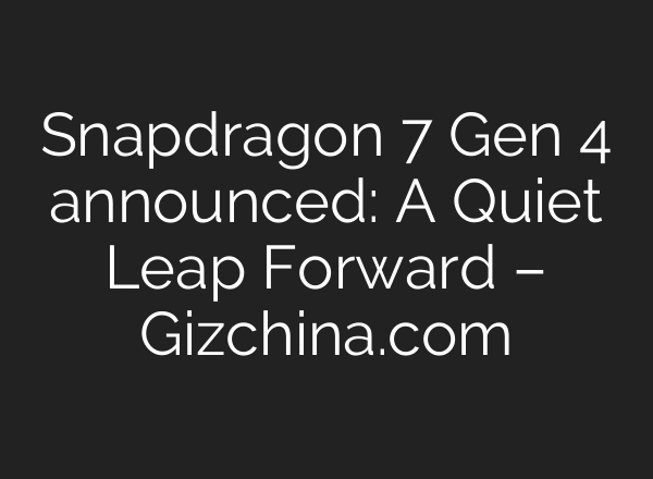 Snapdragon 7 Gen 4 announced: A Quiet Leap Forward – Gizchina.com