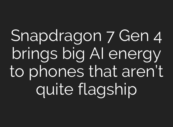 Snapdragon 7 Gen 4 brings big AI energy to phones that aren’t quite flagship