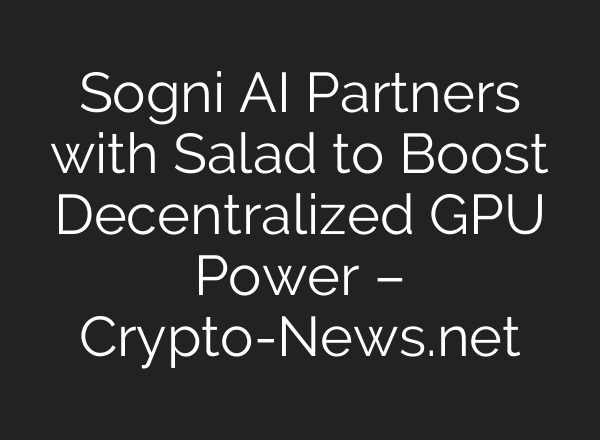Sogni AI Partners with Salad to Boost Decentralized GPU Power – Crypto-News.net