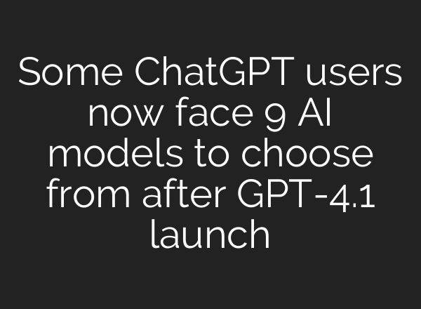Some ChatGPT users now face 9 AI models to choose from after GPT-4.1 launch