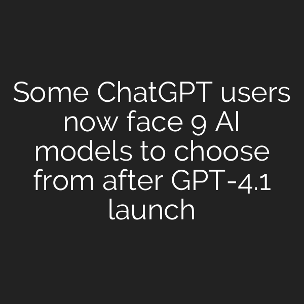Some ChatGPT users now face 9 AI models to choose from after GPT-4.1 launch