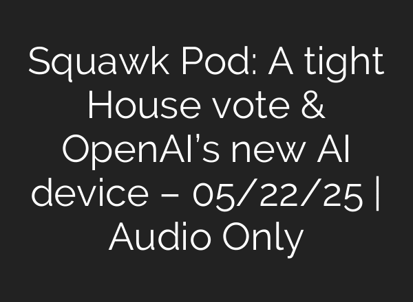 Squawk Pod: A tight House vote & OpenAI’s new AI device – 05/22/25 | Audio Only