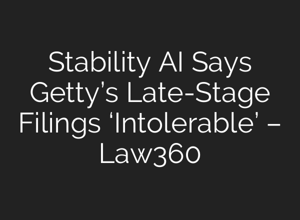 Stability AI Says Getty’s Late-Stage Filings ‘Intolerable’ – Law360
