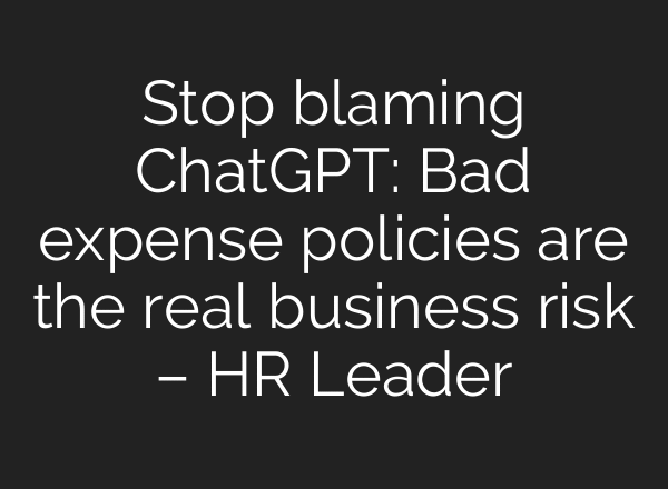 Stop blaming ChatGPT: Bad expense policies are the real business risk – HR Leader