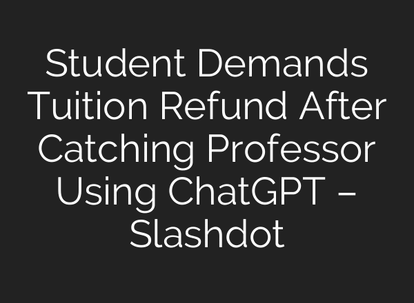 Student Demands Tuition Refund After Catching Professor Using ChatGPT – Slashdot