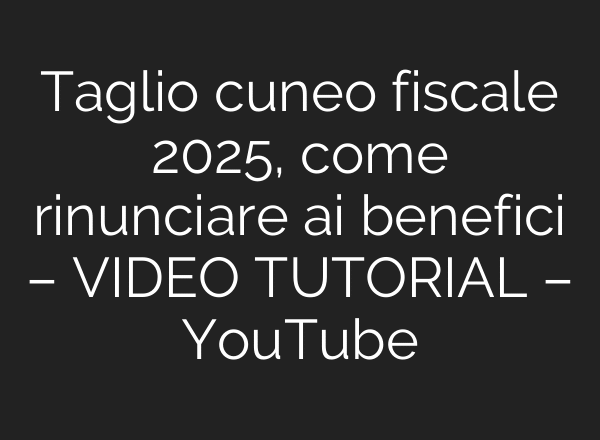 Taglio cuneo fiscale 2025, come rinunciare ai benefici – VIDEO TUTORIAL – YouTube