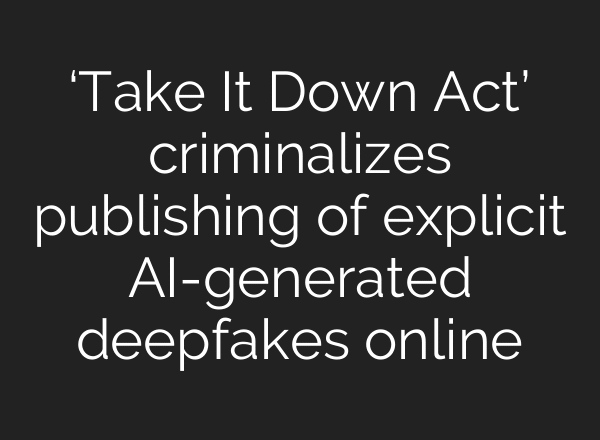 ‘Take It Down Act’ criminalizes publishing of explicit AI-generated deepfakes online