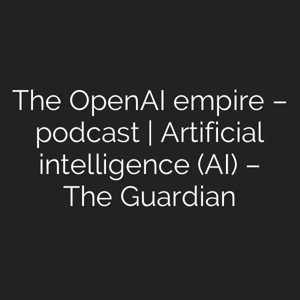 The OpenAI empire – podcast | Artificial intelligence (AI) – The Guardian