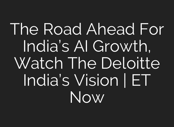 The Road Ahead For India’s AI Growth, Watch The Deloitte India’s Vision | ET Now