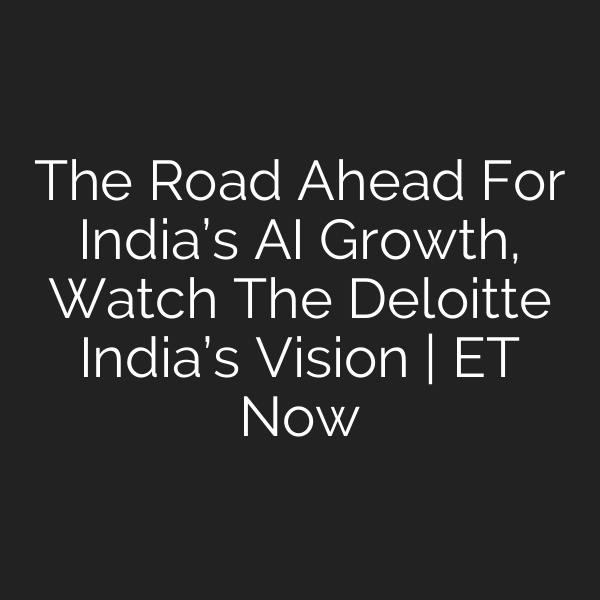 The Road Ahead For India’s AI Growth, Watch The Deloitte India’s Vision | ET Now