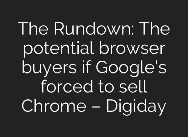 The Rundown: The potential browser buyers if Google’s forced to sell Chrome – Digiday