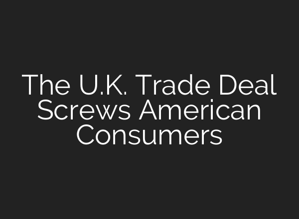 The U.K. Trade Deal Screws American Consumers