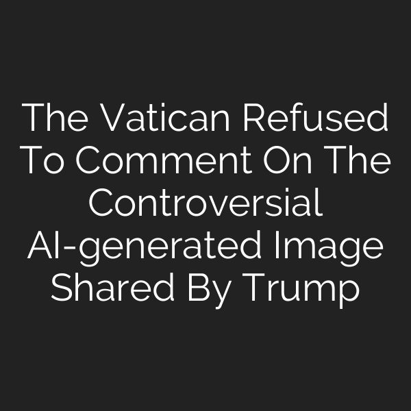 The Vatican Refused To Comment On The Controversial AI-generated Image Shared By Trump