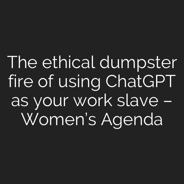 The ethical dumpster fire of using ChatGPT as your work slave – Women’s Agenda