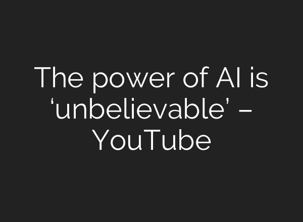 The power of AI is ‘unbelievable’ – YouTube