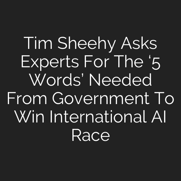 Tim Sheehy Asks Experts For The ‘5 Words’ Needed From Government To Win International AI Race