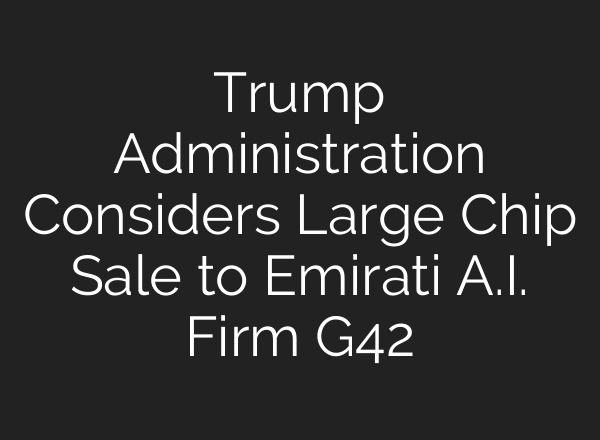 Trump Administration Considers Large Chip Sale to Emirati A.I. Firm G42