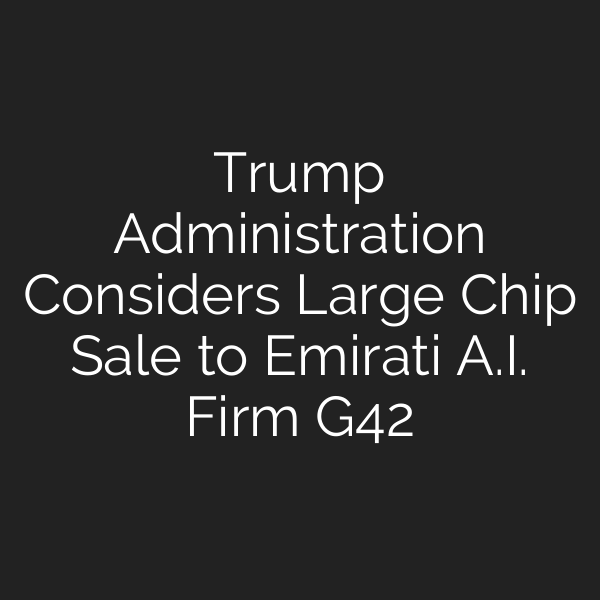 Trump Administration Considers Large Chip Sale to Emirati A.I. Firm G42