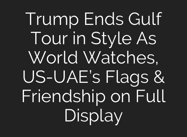 Trump Ends Gulf Tour in Style As World Watches, US-UAE’s Flags & Friendship on Full Display