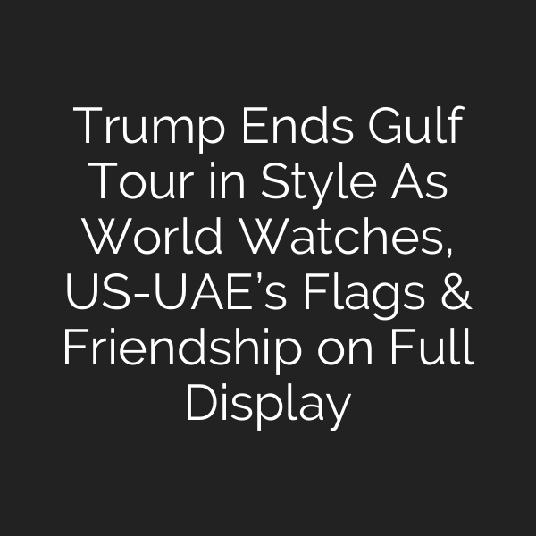 Trump Ends Gulf Tour in Style As World Watches, US-UAE’s Flags & Friendship on Full Display